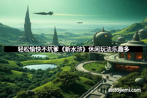 轻松愉快不坑爹《新水浒》休闲玩法乐趣多