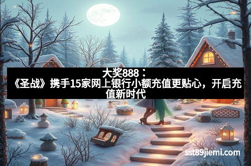 大奖888：《圣战》携手15家网上银行小额充值更贴心，开启充值新时代