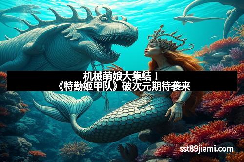 机械萌娘大集结！《特勤姬甲队》破次元期待袭来